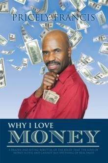 Why I Love Money : A Brazen and Biting Rebuttal of the Belief That the Love                                      of Money Is Evil and Cannot Buy Anything of Real Value