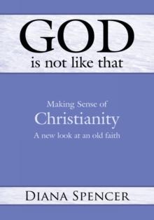 God Is Not Like That : Making Sense of Christianity: a New Look at an Old Faith