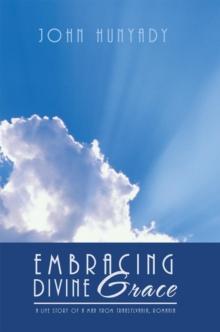 Embracing Divine Grace : A Life Story of a Man from Transylvania, Romania