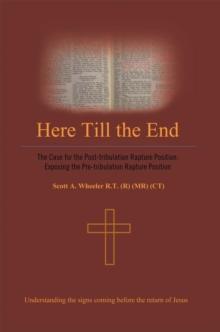 Here Till the End : The Case for the Post-Tribulation Rapture Position: Exposing the Pre-Tribulation Rapture Position