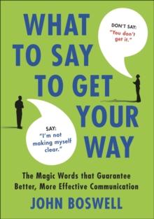 What to Say to Get Your Way : The Magic Words That Guarantee Better, More Effective Communication