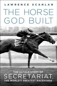 The Horse God Built : The Untold Story of Secretariat, the World's Greatest Racehorse