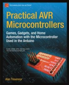 Practical AVR Microcontrollers : Games, Gadgets, and Home Automation with the Microcontroller Used in the Arduino