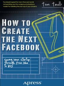 How to Create the Next Facebook : Seeing Your Startup Through, from Idea to IPO