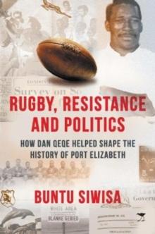 Rugby, Resistance and Politics : How Dan Qeqe Helped Shape the History of Port Elizabeth