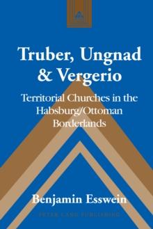 Truber, Ungnad & Vergerio : Territorial Churches in the Habsburg/Ottoman Borderlands