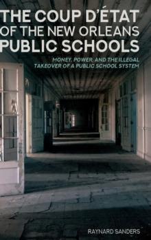 The Coup Detat of the New Orleans Public Schools : Money, Power, and the Illegal Takeover of a Public School System