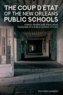 The Coup D'etat of the New Orleans Public Schools : Money, Power, and the Illegal Takeover of a Public School System