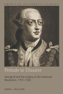 Prelude to Disaster : George III and the Origins of the American Revolution, 1751-1763