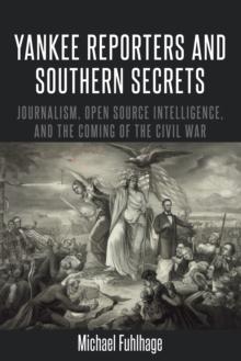 Yankee Reporters and Southern Secrets : Journalism, Open Source Intelligence, and the Coming of the Civil War