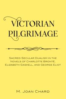 Victorian Pilgrimage : Sacred-Secular Dualism in the Novels of Charlotte Bronte, Elizabeth Gaskell, and George Eliot