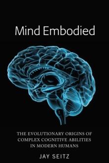 Mind Embodied : The Evolutionary Origins of Complex Cognitive Abilities in Modern Humans