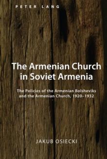 The Armenian Church in Soviet Armenia : The Policies of the Armenian Bolsheviks and the Armenian Church, 1920-1932