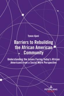 Barriers to Rebuilding the African American Community : Understanding the Issues Facing Today's African Americans from a Social Work Perspective