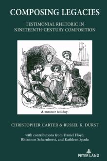 Composing Legacies : Testimonial Rhetoric in Nineteenth-Century Composition