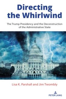 Directing the Whirlwind : The Trump Presidency and the Deconstruction of the Administrative State