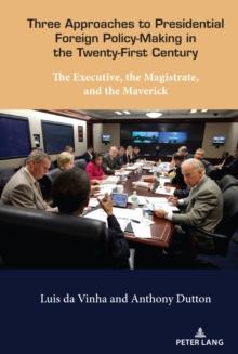 Three Approaches to Presidential Foreign Policy-Making in the Twenty-First Century : The Executive, the Magistrate, and the Maverick