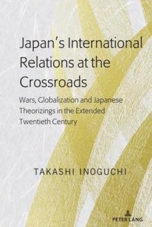 Japan's International Relations at the Crossroads : Wars, Globalization and Japanese Theorizings in the Extended Twentieth Century