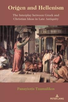 Origen and Hellenism : The Interplay between Greek and Christian Ideas in Late Antiquity