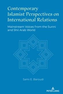 Contemporary Islamist Perspectives on International Relations : Mainstream Voices from the Sunni and Shii Arab World