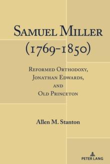 Samuel Miller (1769-1850) : Reformed Orthodoxy, Jonathan Edwards, and Old Princeton