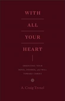 With All Your Heart : Orienting Your Mind, Desires, and Will toward Christ