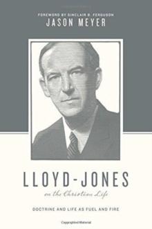 Lloyd-Jones On The Christian Life : Doctrine And Life As Fuel And Fire (Foreword By Sinclair B. Ferguson)