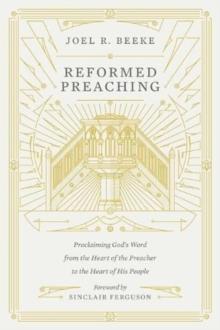 Reformed Preaching : Proclaiming God's Word From The Heart Of The Preacher To The Heart Of His People