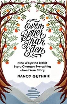 Even Better Than Eden : Nine Ways The Bible's Story Changes Everything About Your Story