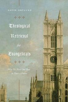 Theological Retrieval for Evangelicals : Why We Need Our Past to Have a Future