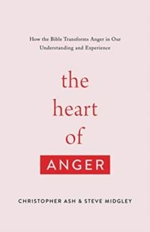 The Heart of Anger : How the Bible Transforms Anger in Our Understanding and Experience