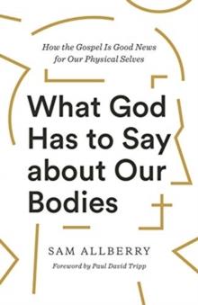 What God Has to Say about Our Bodies : How the Gospel Is Good News for Our Physical Selves