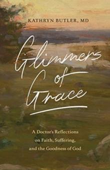 Glimmers of Grace : A Doctor's Reflections on Faith, Suffering, and the Goodness of God