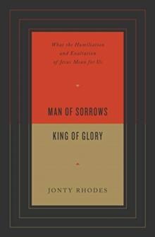 Man of Sorrows, King of Glory : What the Humiliation and Exaltation of Jesus Mean for Us