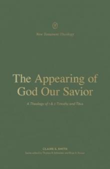 The Appearing of God Our Savior : A Theology of 1 and 2 Timothy and Titus