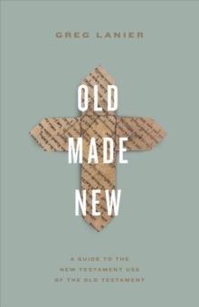 Old Made New : A Guide to the New Testament Use of the Old Testament