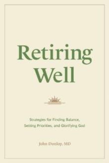 Retiring Well : Strategies for Finding Balance, Setting Priorities, and Glorifying God