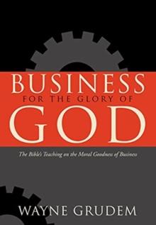 Business for the Glory of God : The Bible's Teaching on the Moral Goodness of Business