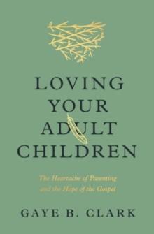 Loving Your Adult Children : The Heartache of Parenting and the Hope of the Gospel