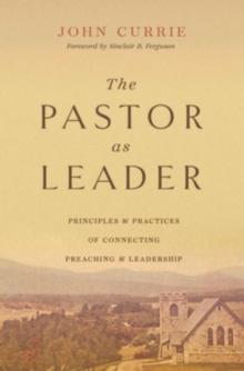 The Pastor as Leader : Principles and Practices for Connecting Preaching and Leadership