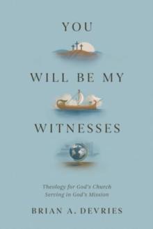 You Will Be My Witnesses : Theology for God's Church Serving in God's Mission