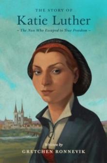 The Story of Katie Luther : The Nun Who Escaped to True Freedom