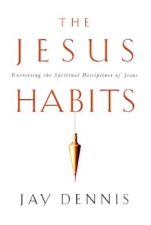 The Jesus Habits : Exercising the Spiritual Disciplines of Jesus