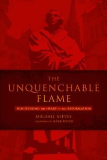 The Unquenchable Flame : Discovering the Heart of the Reformation