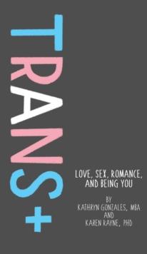 Trans+ : Love, Sex, Romance, and Being You