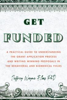 Get Funded : A Practical Guide to Understanding the Grant Application Process and Writing Winning Proposals in the Behavioral and Biomedical Fields