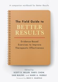 The Field Guide to Better Results : Evidence-Based Exercises to Improve Therapeutic Effectiveness