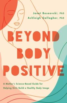 Beyond Body Positive : A Mother's Science-Based Guide for Helping Girls Build a Healthy Body Image