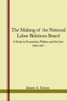 The Making of the National Labor Relations Board : A Study in Economics, Politics, and the Law 1933-1937