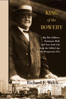 King of the Bowery : Big Tim Sullivan, Tammany Hall, and New York City from the Gilded Age to the Progressive Era